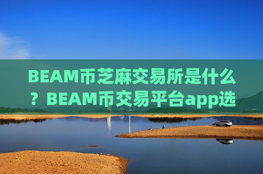BEAM币芝麻交易所是什么？BEAM币交易平台app选择