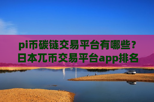 pi币碳链交易平台有哪些？日本兀币交易平台app排名