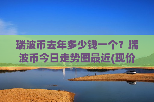 瑞波币去年多少钱一个？瑞波币今日走势图最近(现价18.7155元)