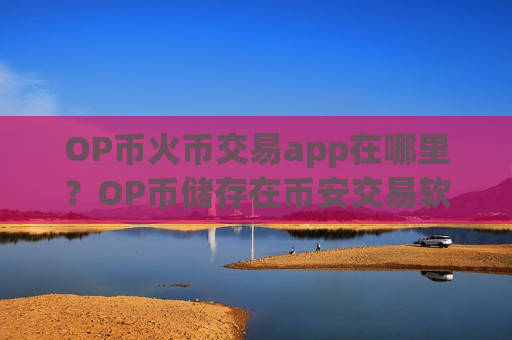 OP币火币交易app在哪里？OP币储存在币安交易软件下载
