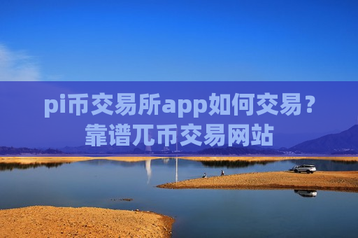 pi币交易所app如何交易？靠谱兀币交易网站