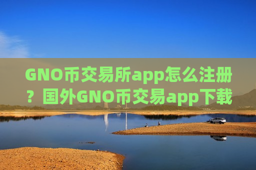 GNO币交易所app怎么注册？国外GNO币交易app下载有那些