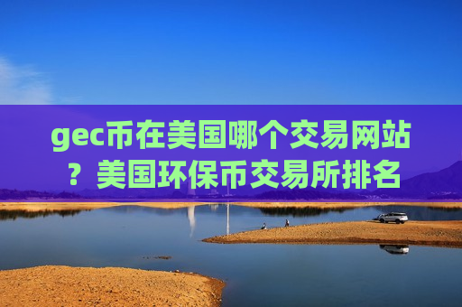 gec币在美国哪个交易网站？美国环保币交易所排名