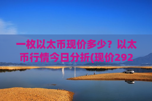 一枚以太币现价多少？以太币行情今日分折(现价29215.59元)