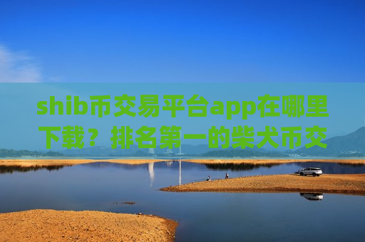 shib币交易平台app在哪里下载？排名第一的柴犬币交易网站