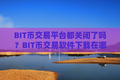 BIT币交易平台都关闭了吗？BIT币交易软件下载在哪里开户