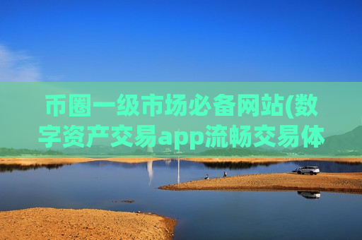 币圈一级市场必备网站(数字资产交易app流畅交易体验)