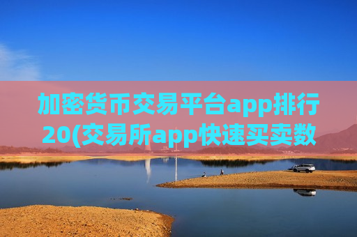 加密货币交易平台app排行20(交易所app快速买卖数字资产)