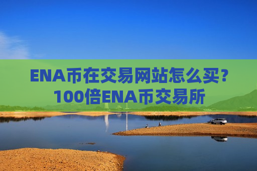 ENA币在交易网站怎么买？100倍ENA币交易所