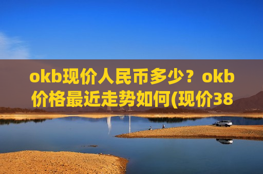 okb现价人民币多少？okb价格最近走势如何(现价388.515元)