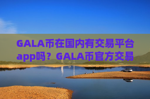 GALA币在国内有交易平台app吗？GALA币官方交易所排名