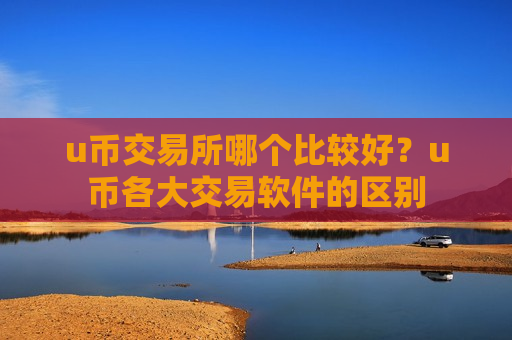 u币交易所哪个比较好？u币各大交易软件的区别