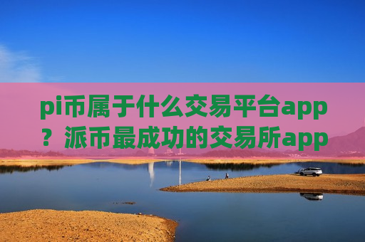 pi币属于什么交易平台app？派币最成功的交易所app下载