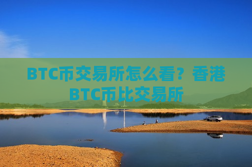BTC币交易所怎么看？香港BTC币比交易所