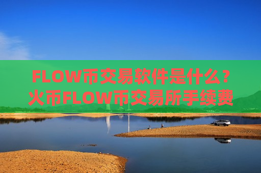 FLOW币交易软件是什么？火币FLOW币交易所手续费