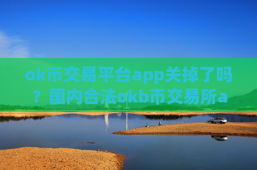 ok币交易平台app关掉了吗？国内合法okb币交易所app下载