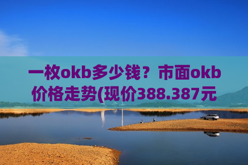 一枚okb多少钱？市面okb价格走势(现价388.387元)