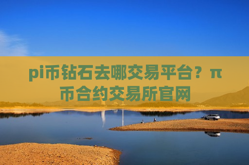 pi币钻石去哪交易平台？π币合约交易所官网