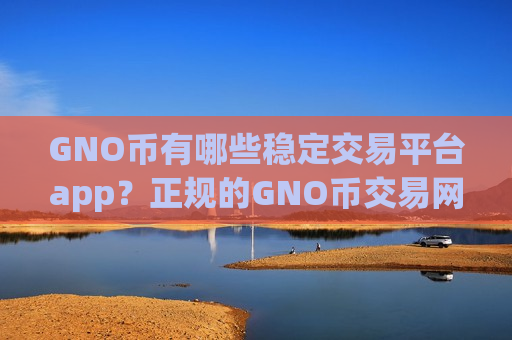 GNO币有哪些稳定交易平台app？正规的GNO币交易网站有哪些