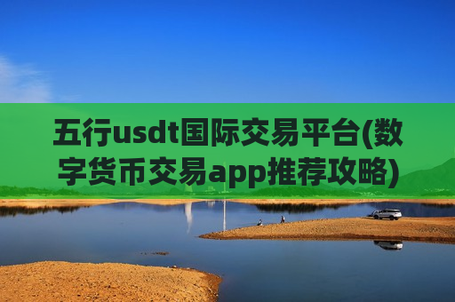 五行usdt国际交易平台(数字货币交易app推荐攻略)