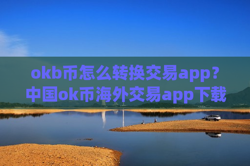 okb币怎么转换交易app？中国ok币海外交易app下载