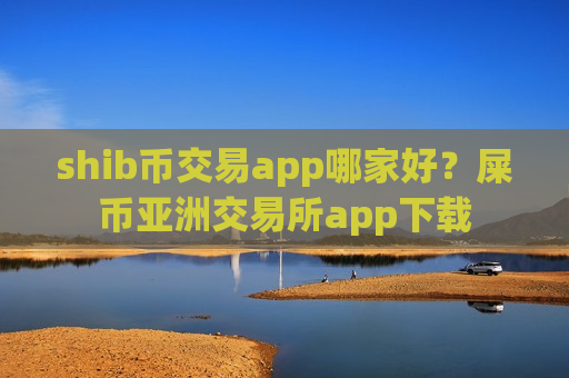 shib币交易app哪家好？屎币亚洲交易所app下载