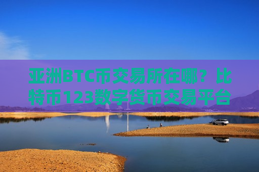 亚洲BTC币交易所在哪？比特币123数字货币交易平台