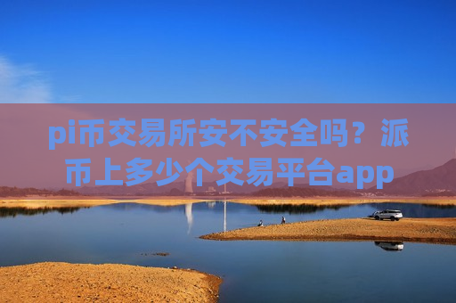 pi币交易所安不安全吗？派币上多少个交易平台app