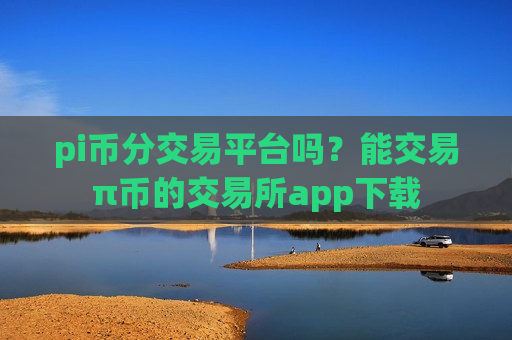 pi币分交易平台吗？能交易π币的交易所app下载