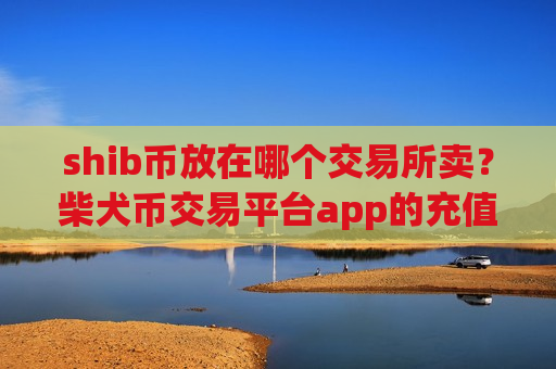 shib币放在哪个交易所卖？柴犬币交易平台app的充值地址是多个