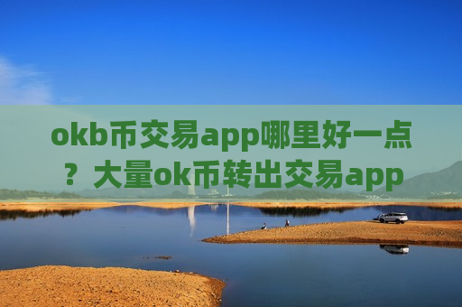 okb币交易app哪里好一点？大量ok币转出交易app