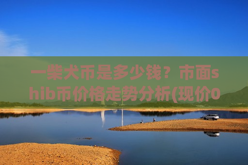 一柴犬币是多少钱？市面shib币价格走势分析(现价0.00019642元)