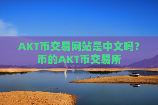 AKT币交易网站是中文吗？币的AKT币交易所