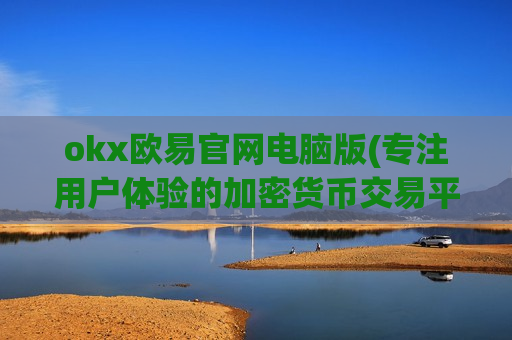 okx欧易官网电脑版(专注用户体验的加密货币交易平台)