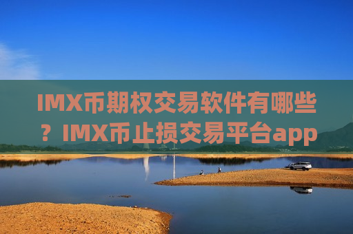 IMX币期权交易软件有哪些？IMX币止损交易平台app