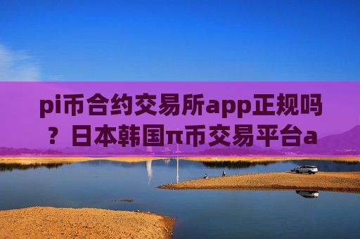pi币合约交易所app正规吗？日本韩国π币交易平台app
