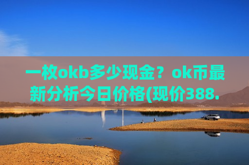 一枚okb多少现金？ok币最新分析今日价格(现价388.24元)