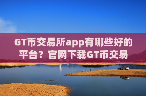 GT币交易所app有哪些好的平台？官网下载GT币交易软件