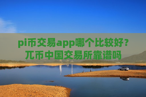 pi币交易app哪个比较好？兀币中国交易所靠谱吗