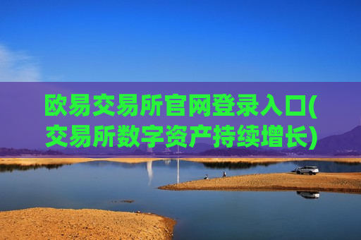 欧易交易所官网登录入口(交易所数字资产持续增长)