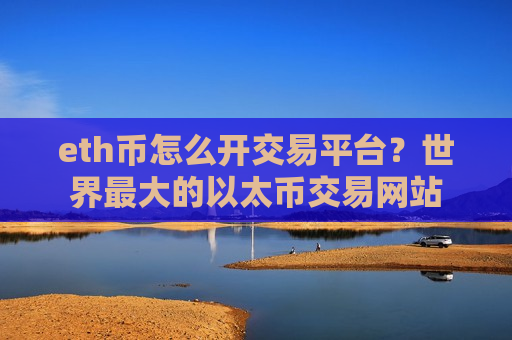 eth币怎么开交易平台？世界最大的以太币交易网站