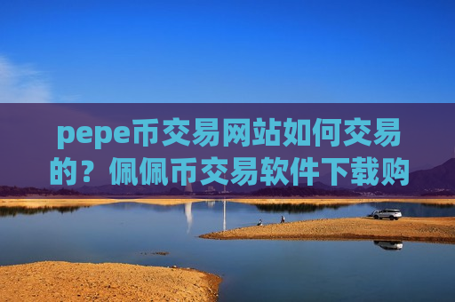 pepe币交易网站如何交易的？佩佩币交易软件下载购买流程