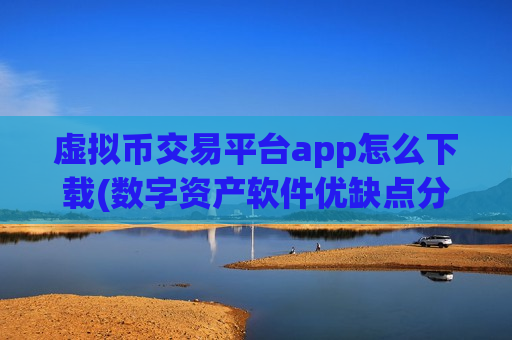 虚拟币交易平台app怎么下载(数字资产软件优缺点分析)