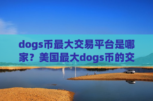 dogs币最大交易平台是哪家？美国最大dogs币的交易所