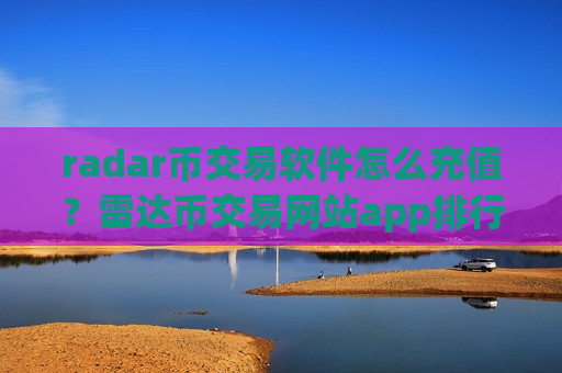 radar币交易软件怎么充值？雷达币交易网站app排行ios