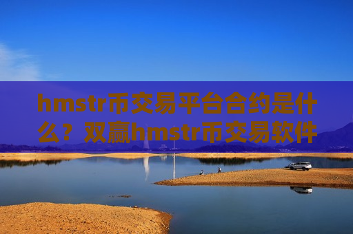 hmstr币交易平台合约是什么？双赢hmstr币交易软件下载