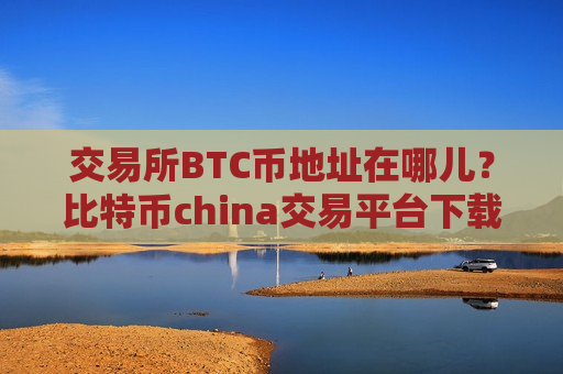 交易所BTC币地址在哪儿？比特币china交易平台下载