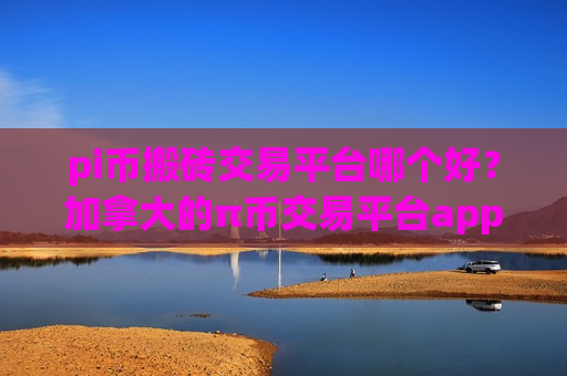 pi币搬砖交易平台哪个好？加拿大的π币交易平台app