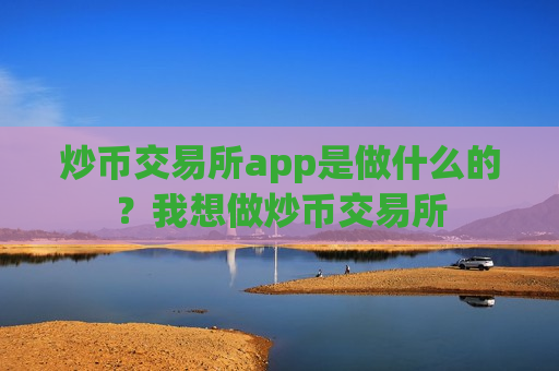 炒币交易所app是做什么的？我想做炒币交易所
