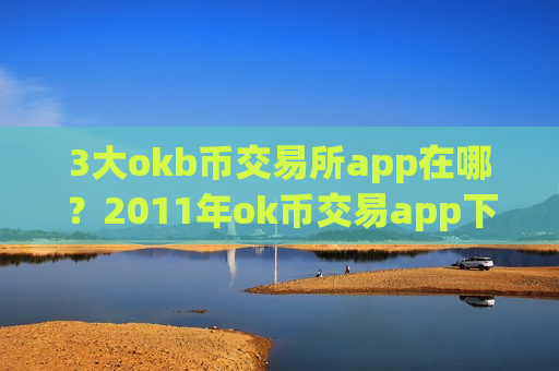 3大okb币交易所app在哪？2011年ok币交易app下载大全
